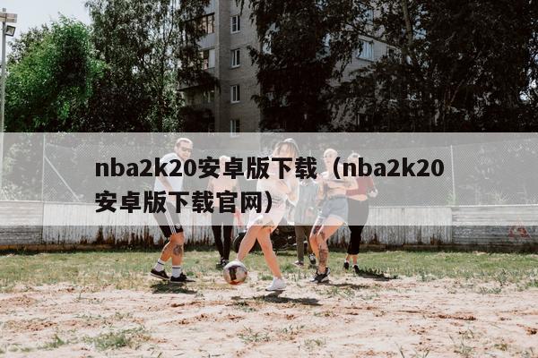 nba2k20安卓版下载（nba2k20安卓版下载官网）